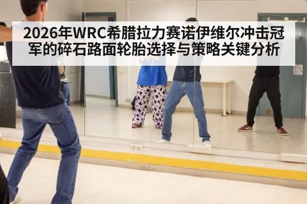 2026年WRC希腊拉力赛诺伊维尔冲击冠军的碎石路面轮胎选择与策略关键分析