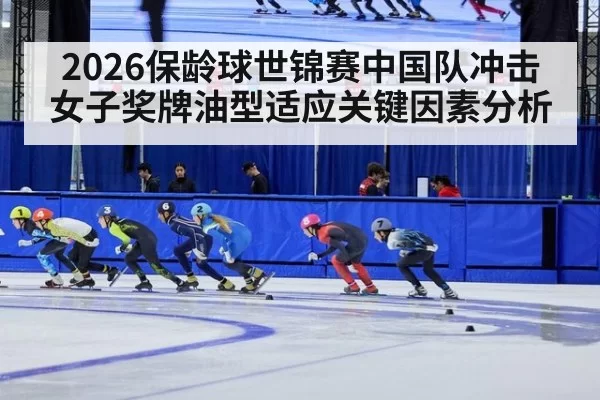 2026保龄球世锦赛中国队冲击女子奖牌油型适应关键因素分析